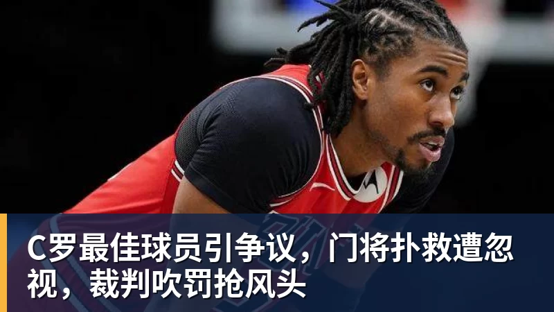 C罗最佳球员引争议，门将扑救遭忽视，裁判吹罚抢风头