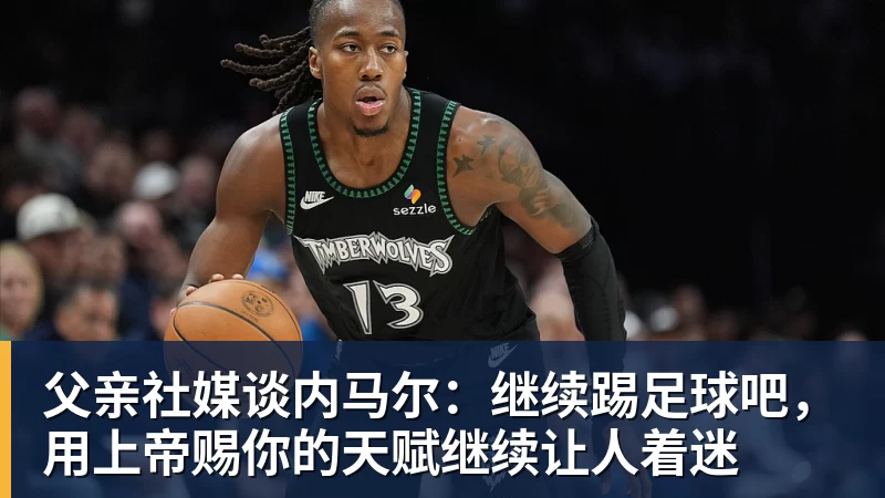 华体会体育父亲社媒谈内马尔:继续踢足球吧,用上帝赐你的天赋继续让人着迷