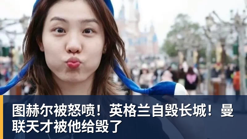 图赫尔被怒喷!英格兰自毁长城!曼联天才被他给毁了