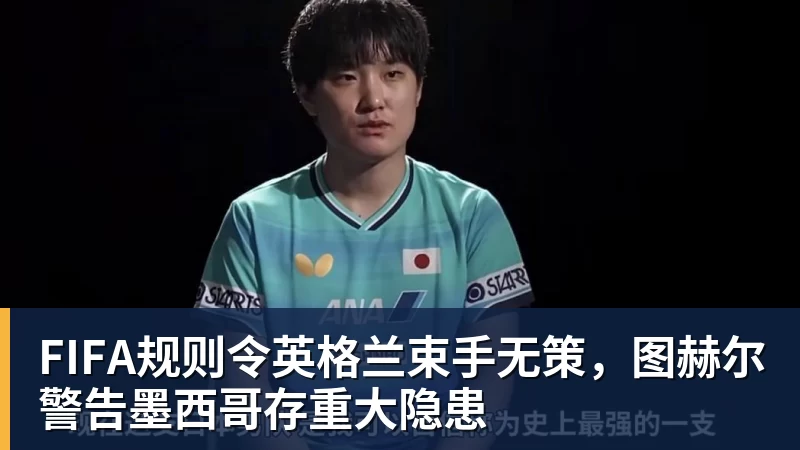 华体会体育FIFA规则令英格兰束手无策,图赫尔警告墨西哥存重大隐患