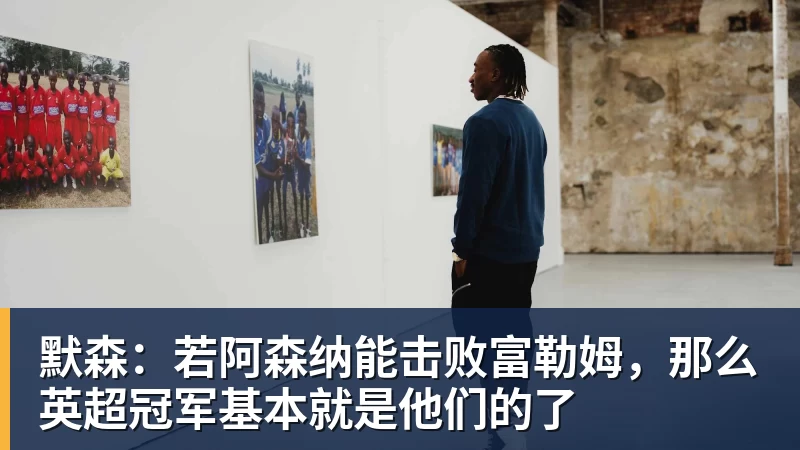 华体会体育默森：若阿森纳能击败富勒姆，那么英超冠军基本就是他们的了