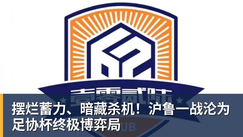 华体会体育摆烂蓄力、暗藏杀机！沪鲁一战沦为足协杯终极博弈局