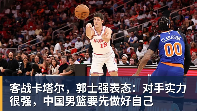 华体会体育客战卡塔尔，郭士强表态：对手实力很强，中国男篮要先做好自己