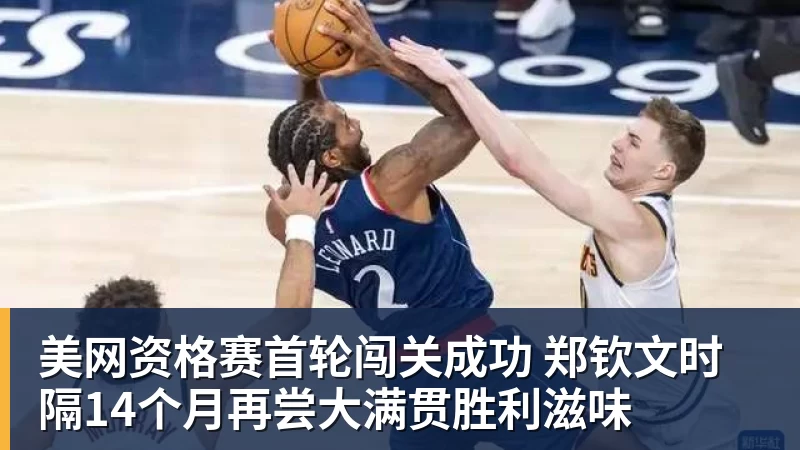 华体会体育美网资格赛首轮闯关成功 郑钦文时隔14个月再尝大满贯胜利滋味
