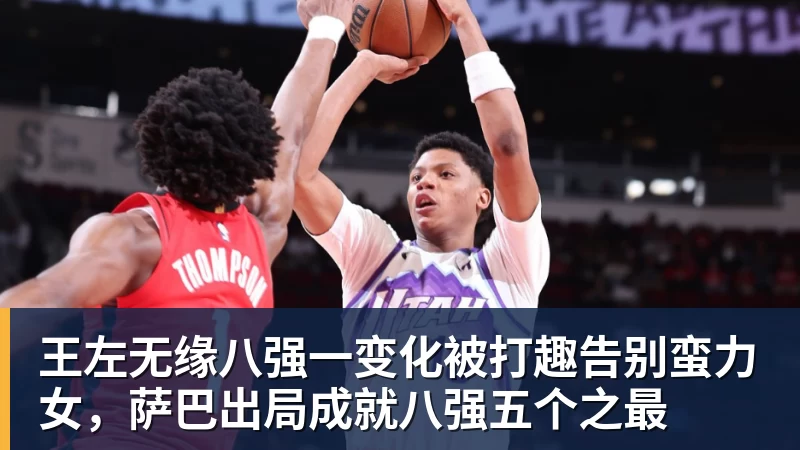 华体会体育王左无缘八强一变化被打趣告别蛮力女，萨巴出局成就八强五个之最