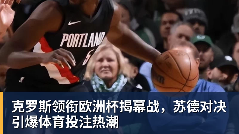 华体会体育克罗斯领衔欧洲杯揭幕战，苏德对决引爆体育投注热潮