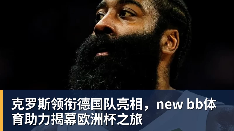 华体会体育克罗斯领衔德国队亮相，new bb体育助力揭幕欧洲杯之旅