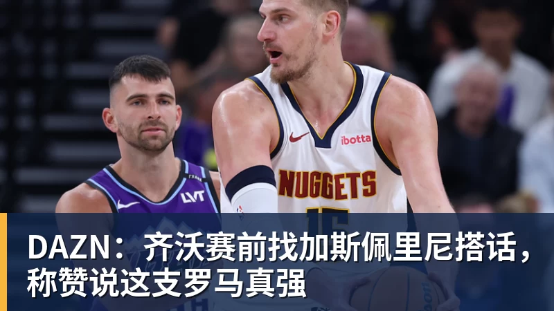 华体会体育DAZN：齐沃赛前找加斯佩里尼搭话，称赞说这支罗马真强