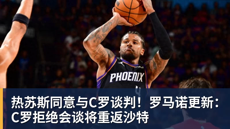 华体会体育热苏斯同意与C罗谈判！罗马诺更新：C罗拒绝会谈将重返沙特