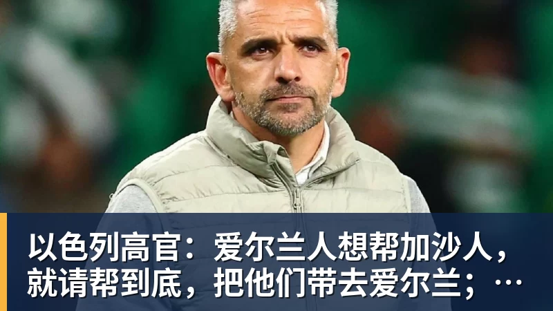 华体会体育以色列高官:爱尔兰人想帮加沙人,就请帮到底,把他们带去爱尔兰;迁走加沙人是“花小钱省大钱”;面对“倒卖巴勒斯坦人”提问发出怪笑