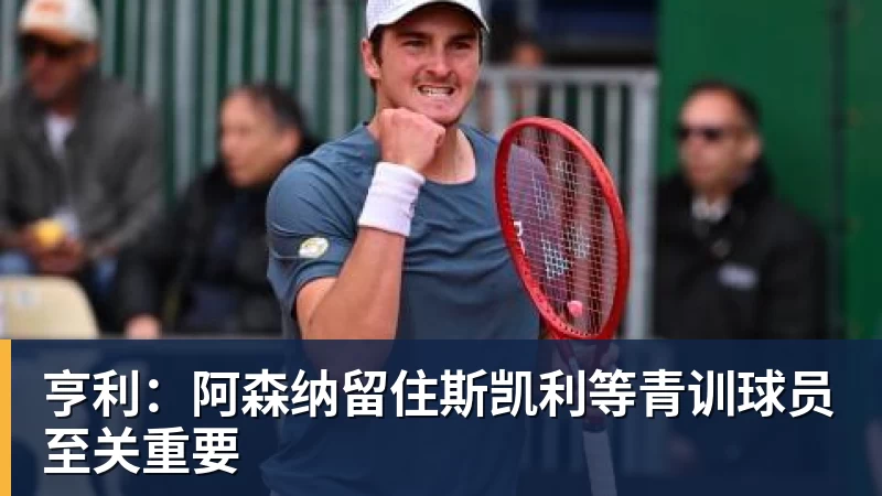 华体会体育亨利：阿森纳留住斯凯利等青训球员至关重要