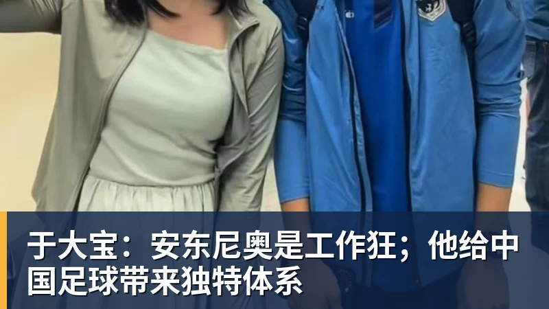 华体会体育于大宝：安东尼奥是工作狂；他给中国足球带来独特体系