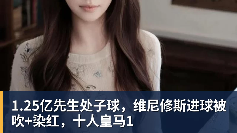 华体会体育1.25亿先生处子球，维尼修斯进球被吹+染红，十人皇马1