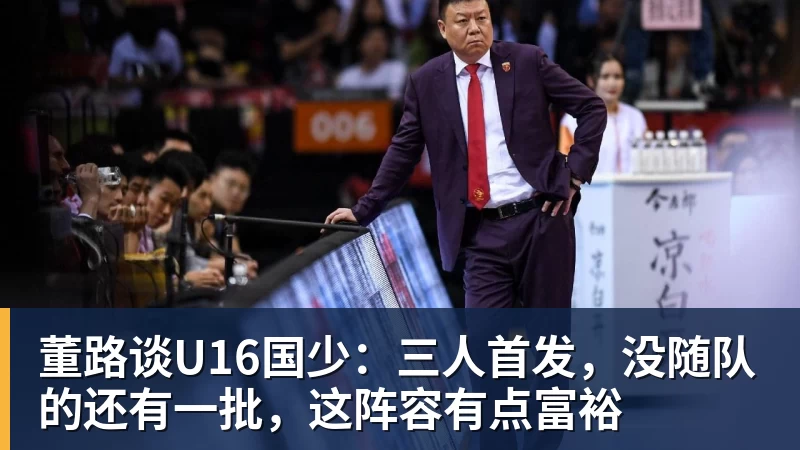 华体会体育董路谈U16国少：三人首发，没随队的还有一批，这阵容有点富裕