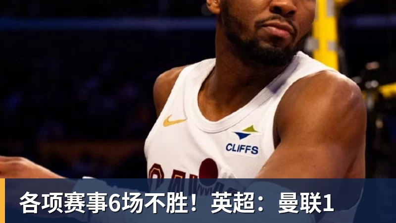 华体会体育各项赛事6场不胜！英超：曼联1