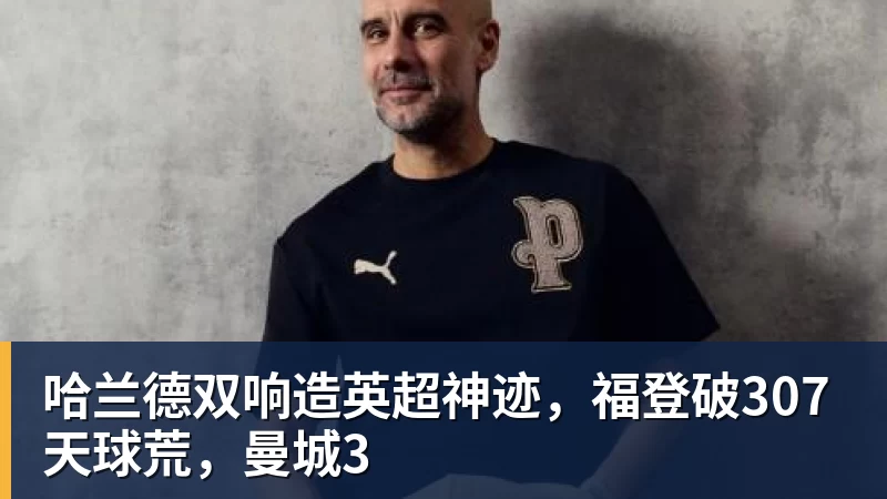 华体会体育哈兰德双响造英超神迹,福登破307天球荒,曼城3