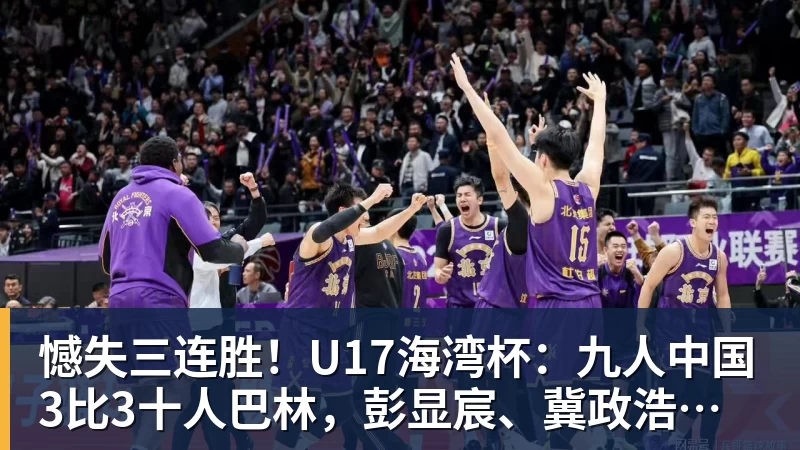 华体会体育憾失三连胜!U17海湾杯:九人中国3比3十人巴林,彭显宸、冀政浩染红,杨宸硕世界波