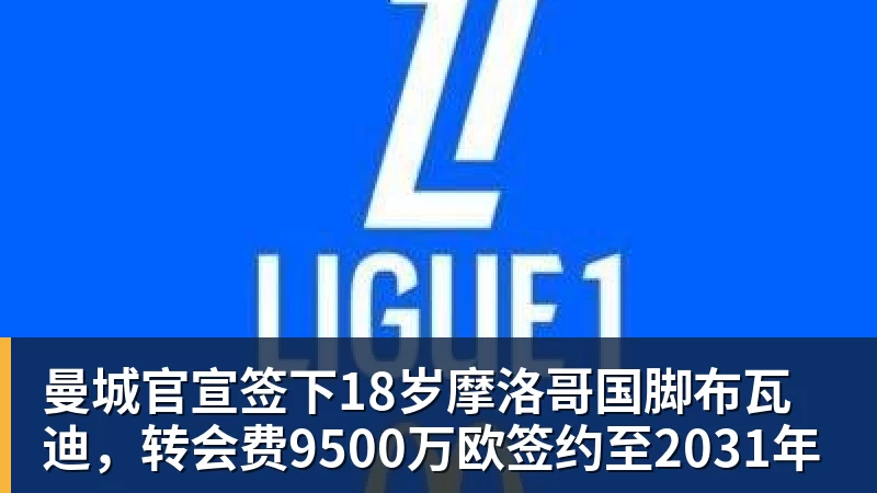 华体会体育曼城官宣签下18岁摩洛哥国脚布瓦迪，转会费9500万欧签约至2031年